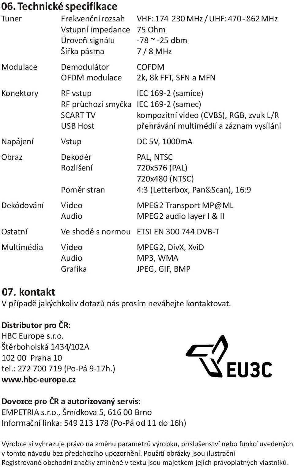 vysílání Napájení Vstup DC 5V, 1000mA Obraz Dekodér PAL, NTSC Rozlišení 720x576 (PAL) 720x480 (NTSC) Pomìr stran 4:3 (Letterbox, Pan&Scan), 16:9 Dekódování Video MPEG2 Transport MP@ML Audio MPEG2