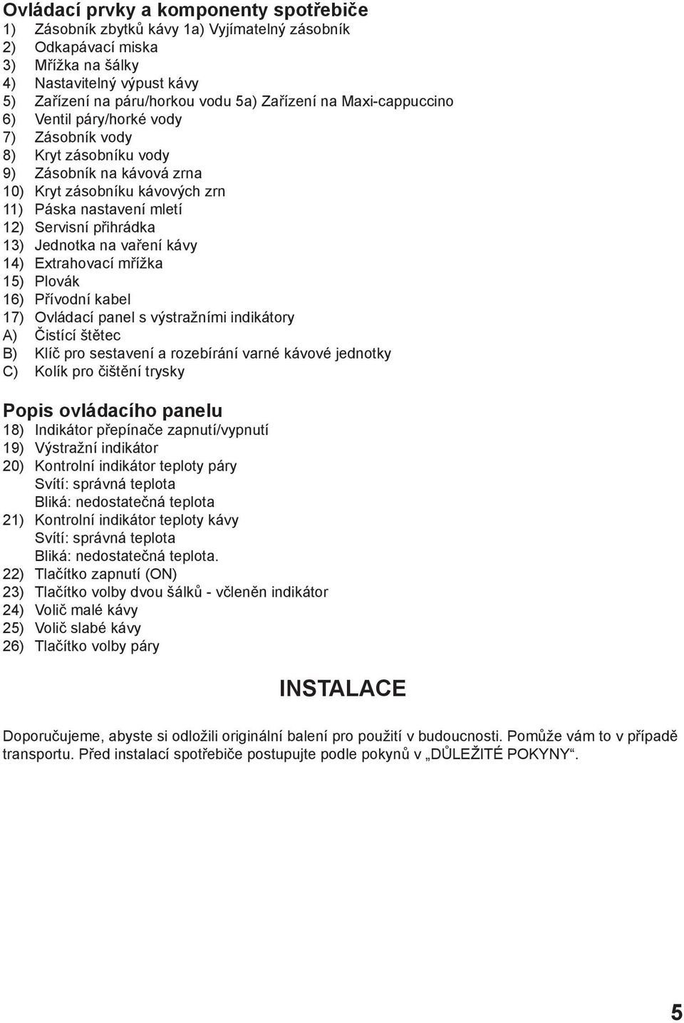 Jednotka na vaření kávy 14) Extrahovací mřížka 15) Plovák 16) Přívodní kabel 17) Ovládací panel s výstražními indikátory A) Čistící štětec B) Klíč pro sestavení a rozebírání varné kávové jednotky C)