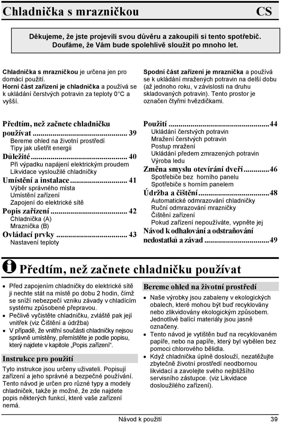 Spodní část zařízení je mraznička a používá se k ukládání mražených potravin na delší dobu (až jednoho roku, v závislosti na druhu skladovaných potravin). Tento prostor je označen čtyřmi hvězdičkami.