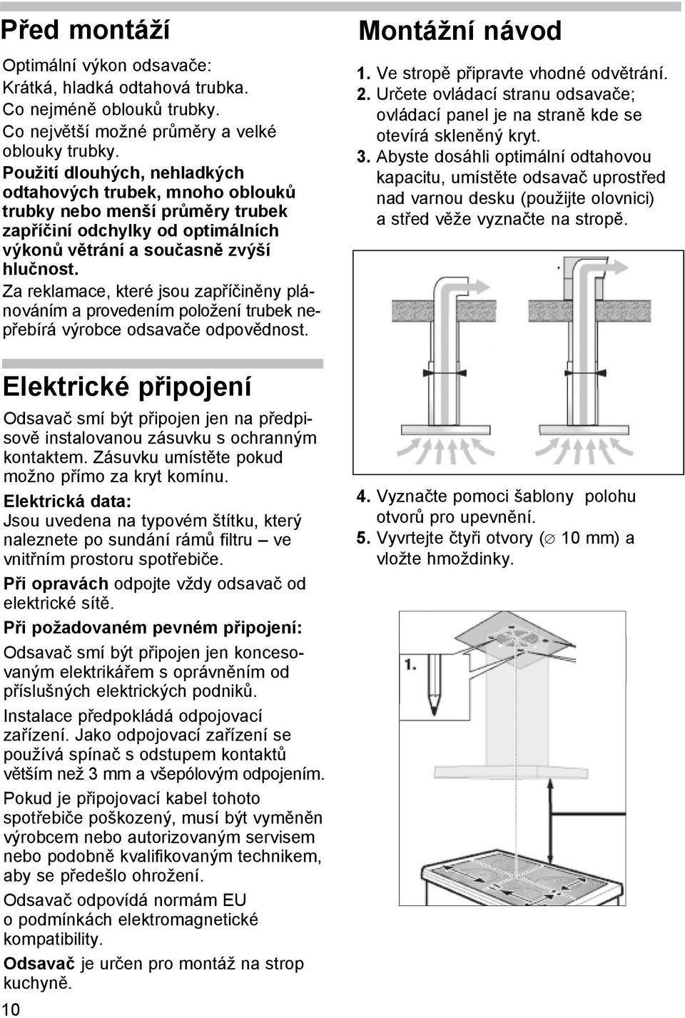 Za reklamace, které jsou zapříčiněny plánováním a provedením položení trubek nepřebírá výrobce odsavače odpovědnost. Montážní návod 1. Ve stropě připravte vhodné odvětrání. 2.