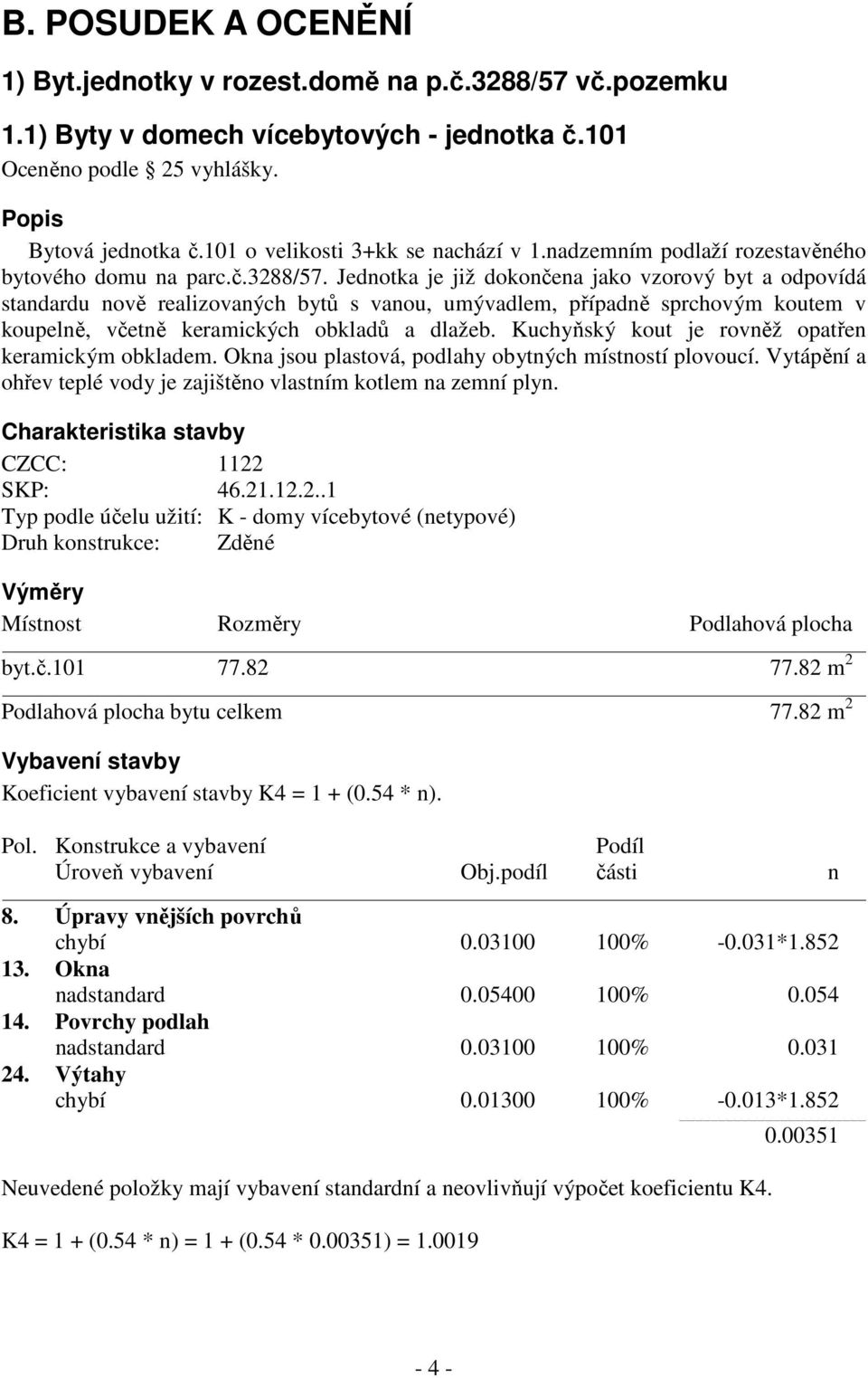 Jednotka je již dokončena jako vzorový byt a odpovídá standardu nově realizovaných bytů s vanou, umývadlem, případně sprchovým koutem v koupelně, včetně keramických obkladů a dlažeb.