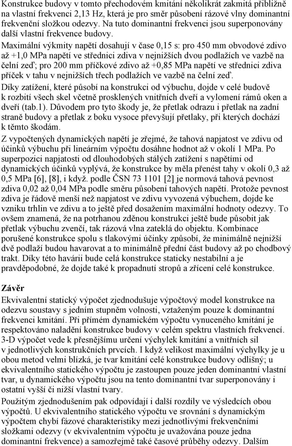 Maximální výkmity napětí dosahují v čase 0,15 s: pro 450 mm obvodové zdivo až +1,0 MPa napětí ve střednici zdiva v nejnižších dvou podlažích ve vazbě na čelní zeď; pro 200 mm příčkové zdivo až +0,85