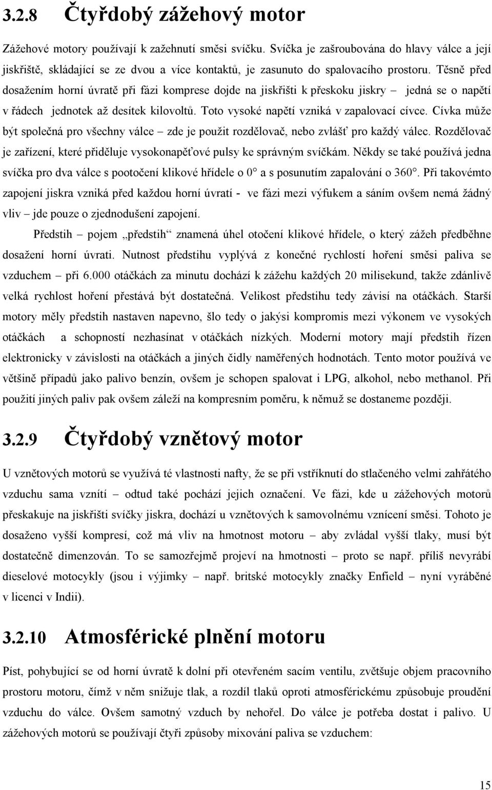 Těsně před dosažením horní úvratě při fázi komprese dojde na jiskřišti k přeskoku jiskry jedná se o napětí v řádech jednotek až desítek kilovoltů. Toto vysoké napětí vzniká v zapalovací cívce.