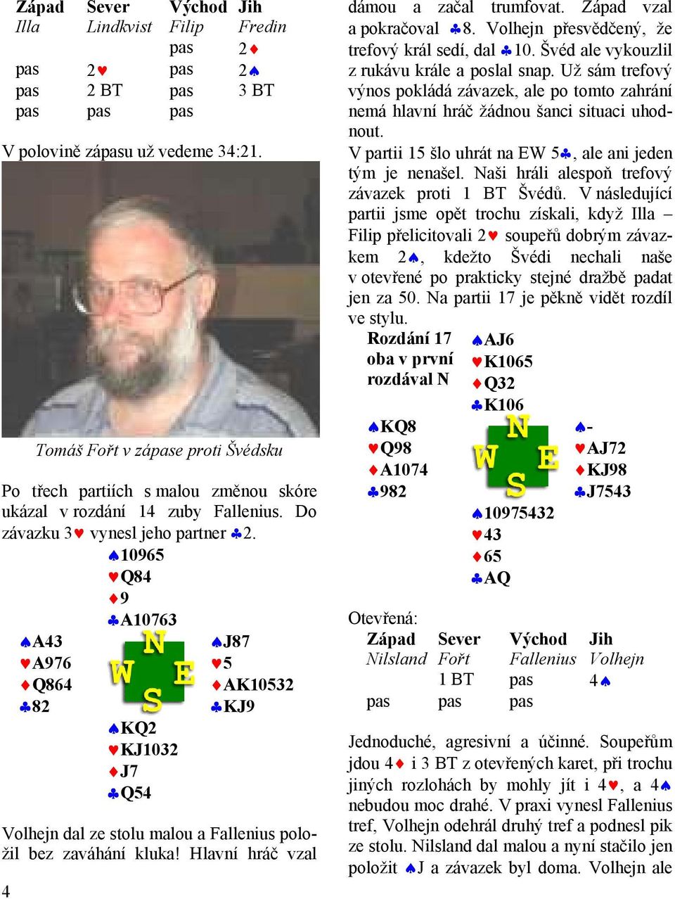 10965 Q84 9 A10763 A43 A976 Q864 82 KQ2 KJ1032 J7 Q54 J87 5 AK10532 KJ9 Volhejn dal ze stolu malou a Fallenius položil bez zaváhání kluka! Hlavní hráč vzal dámou a začal trumfovat.