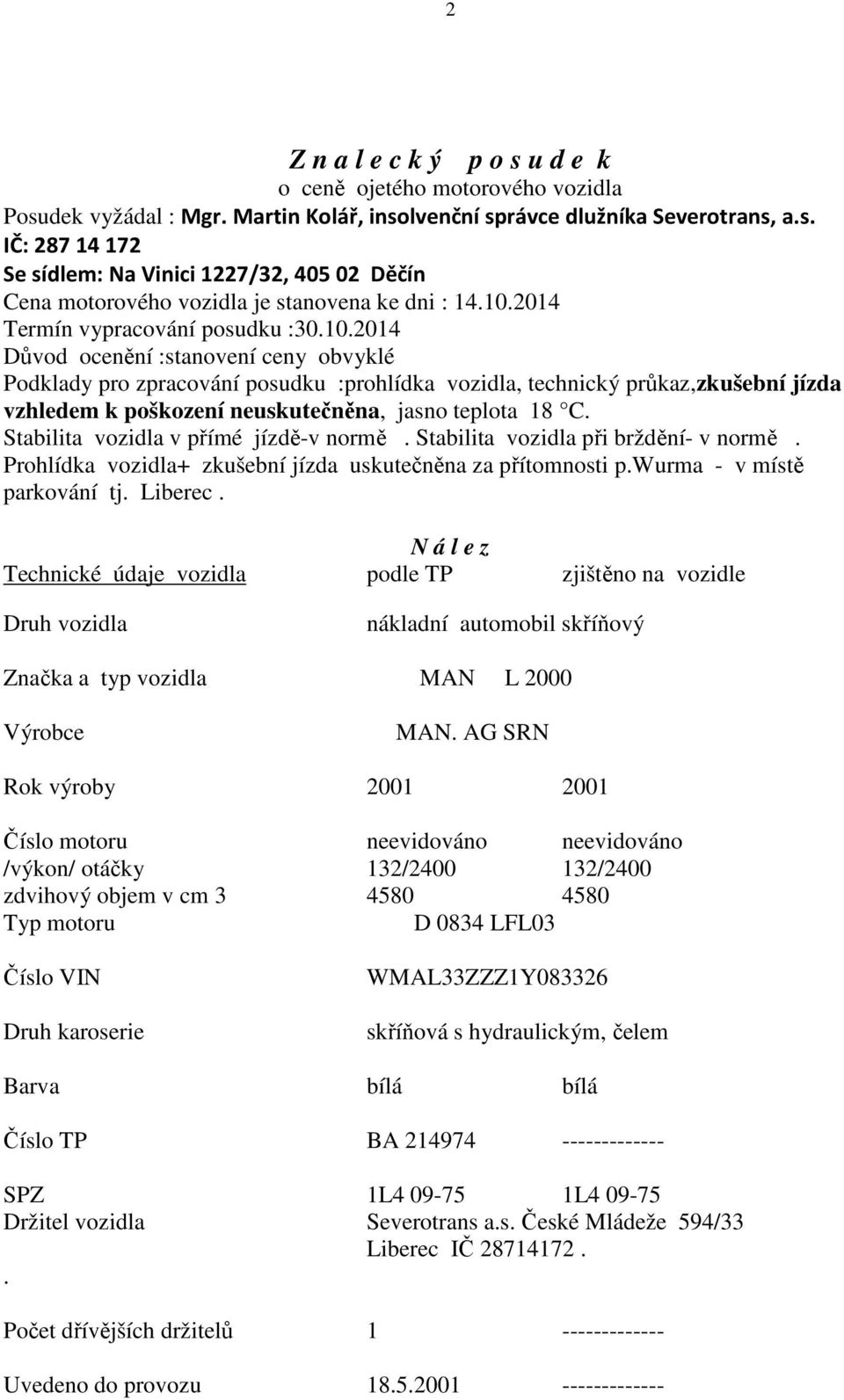 Stabilita vozidla v přímé jízdě-v normě. Stabilita vozidla při brždění- v normě. Prohlídka vozidla+ zkušební jízda uskutečněna za přítomnosti p.wurma - v místě parkování tj. Liberec.