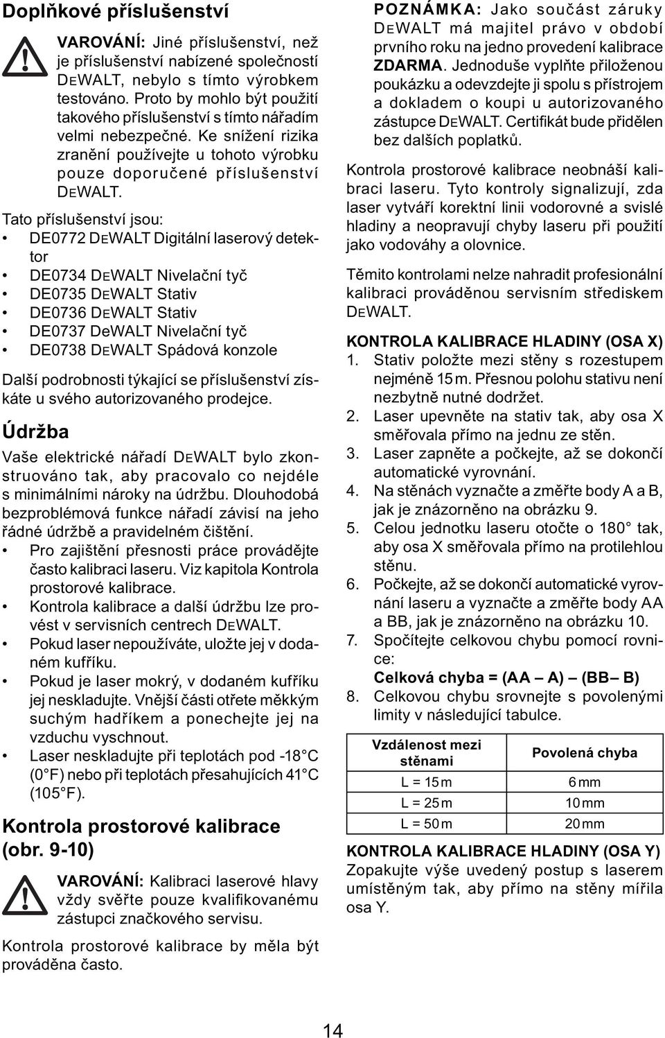 Tato příslušenství jsou: DE0772 DEWALT Digitální laserový detektor DE0734 DEWALT Nivelační tyč DE0735 DEWALT Stativ DE0736 DEWALT Stativ DE0737 DeWALT Nivelační tyč DE0738 DEWALT Spádová konzole