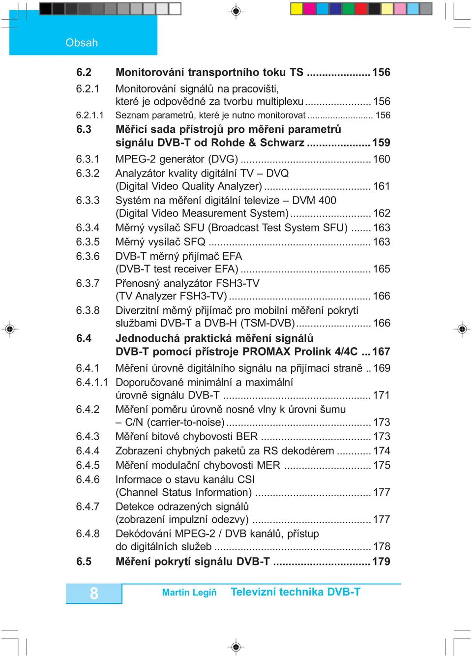 .. 161 6.3.3 Systém na mìøení digitální televize DVM 400 (Digital Video Measurement System)... 162 6.3.4 Mìrný vysílaè SFU (Broadcast Test System SFU)... 163 6.3.5 Mìrný vysílaè SFQ... 163 6.3.6 DVB-T mìrný pøijímaè EFA (DVB-T test receiver EFA).