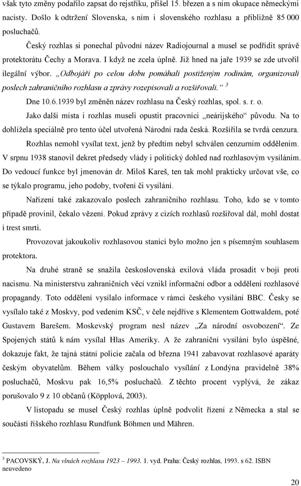 Odbojáři po celou dobu pomáhali postiženým rodinám, organizovali poslech zahraničního rozhlasu a zprávy rozepisovali a rozšiřovali. 3 Dne 10.6.1939 byl změněn název rozhlasu na Český rozhlas, spol. s. r. o. Jako další místa i rozhlas museli opustit pracovníci neárijského původu.