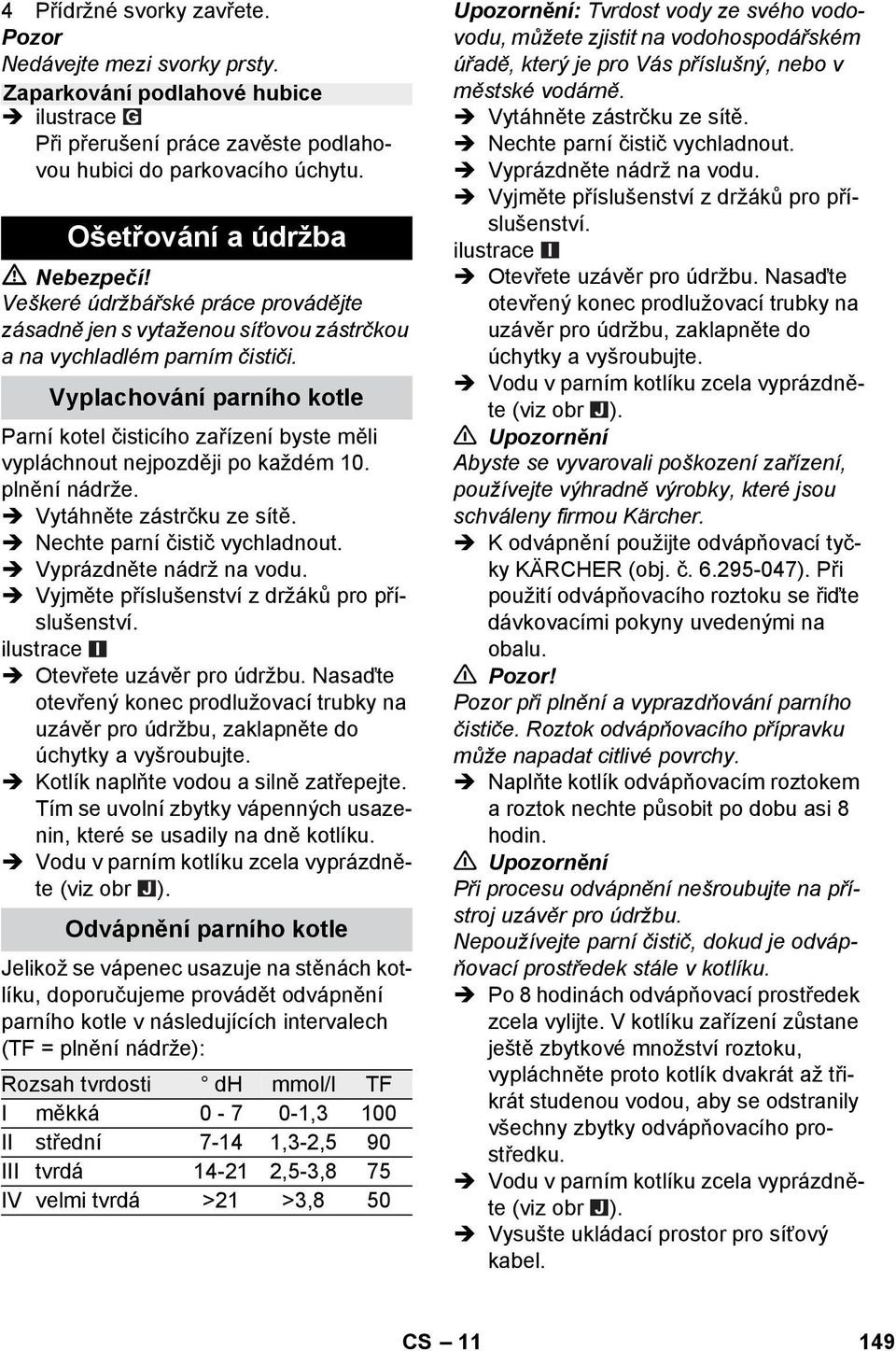 Vyplachování parního kotle Parní kotel čisticího zařízení byste měli vypláchnout nejpozději po každém 10. plnění nádrže. Vytáhněte zástrčku ze sítě. Nechte parní čistič vychladnout.