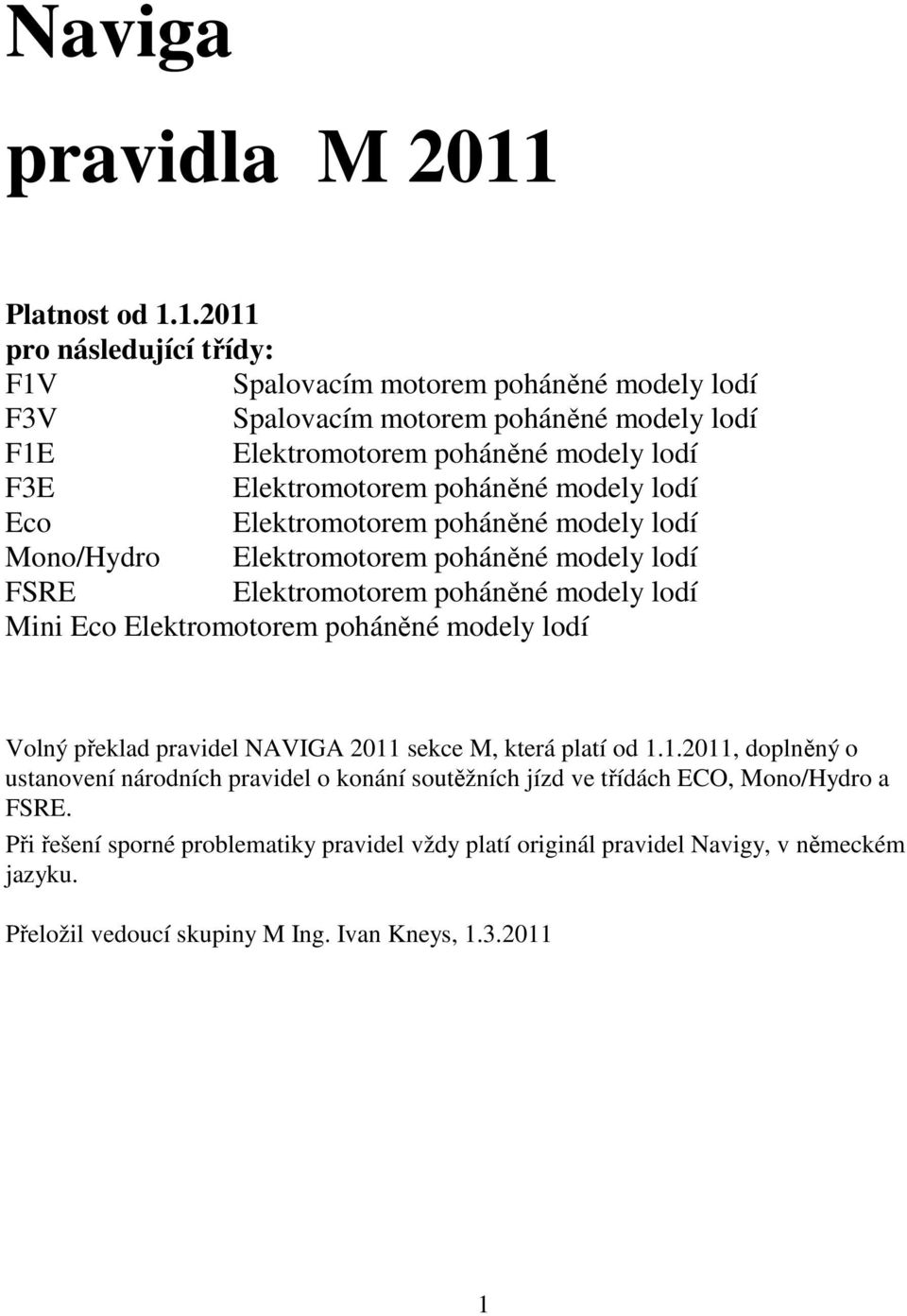 1.2011 pro následující třídy: F1V Spalovacím motorem poháněné modely lodí F3V Spalovacím motorem poháněné modely lodí F1E Elektromotorem poháněné modely lodí F3E Elektromotorem