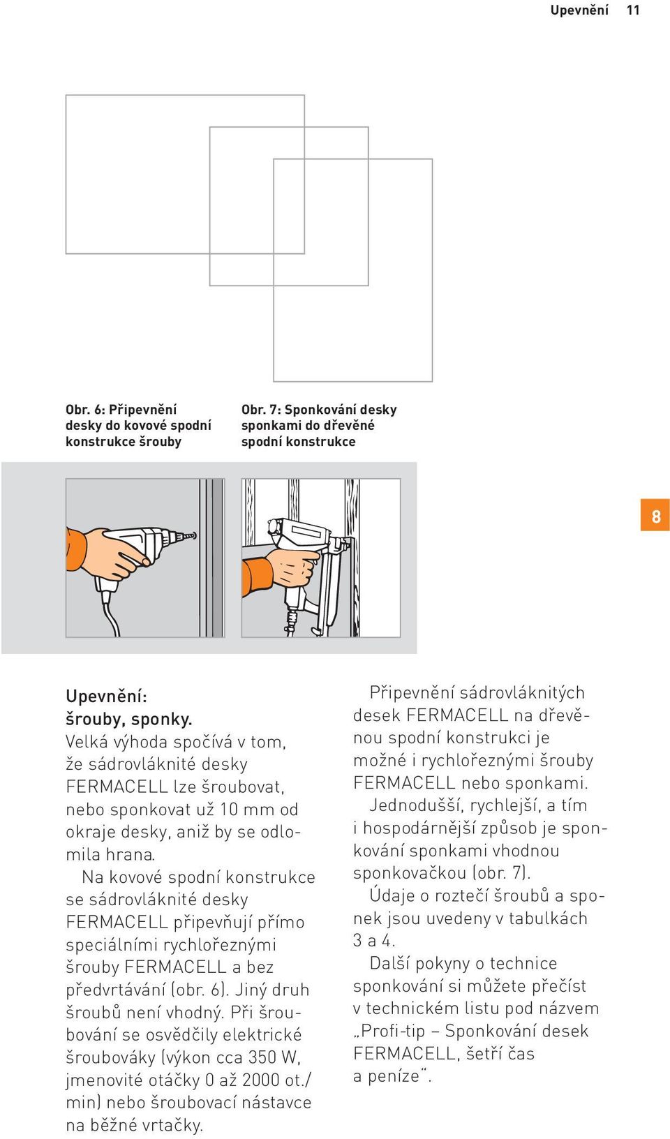 Na kovové spodní konstrukce se sádrovláknité desky FERMACELL připevňují přímo speciálními rychlořeznými šrouby FERMACELL a bez předvrtávání (obr. 6). Jiný druh šroubů není vhodný.