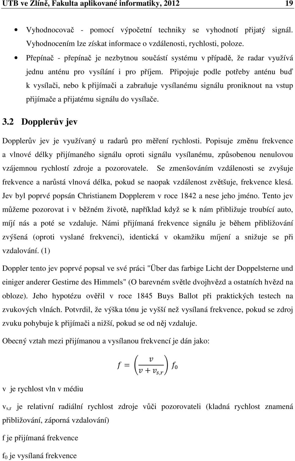 Připojuje podle potřeby anténu buď k vysílači, nebo k přijímači a zabraňuje vysílanému signálu proniknout na vstup přijímače a přijatému signálu do vysílače. 3.