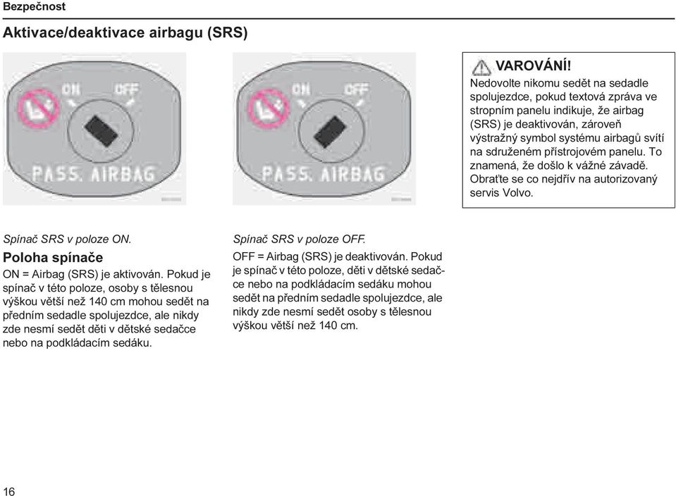 přístrojovém panelu. To znamená, že došlo k vážné závadě. Obraťte se co nejdřív na autorizovaný servis Volvo. Spínač SRS v poloze ON. Poloha spínače ON = Airbag (SRS) je aktivován.