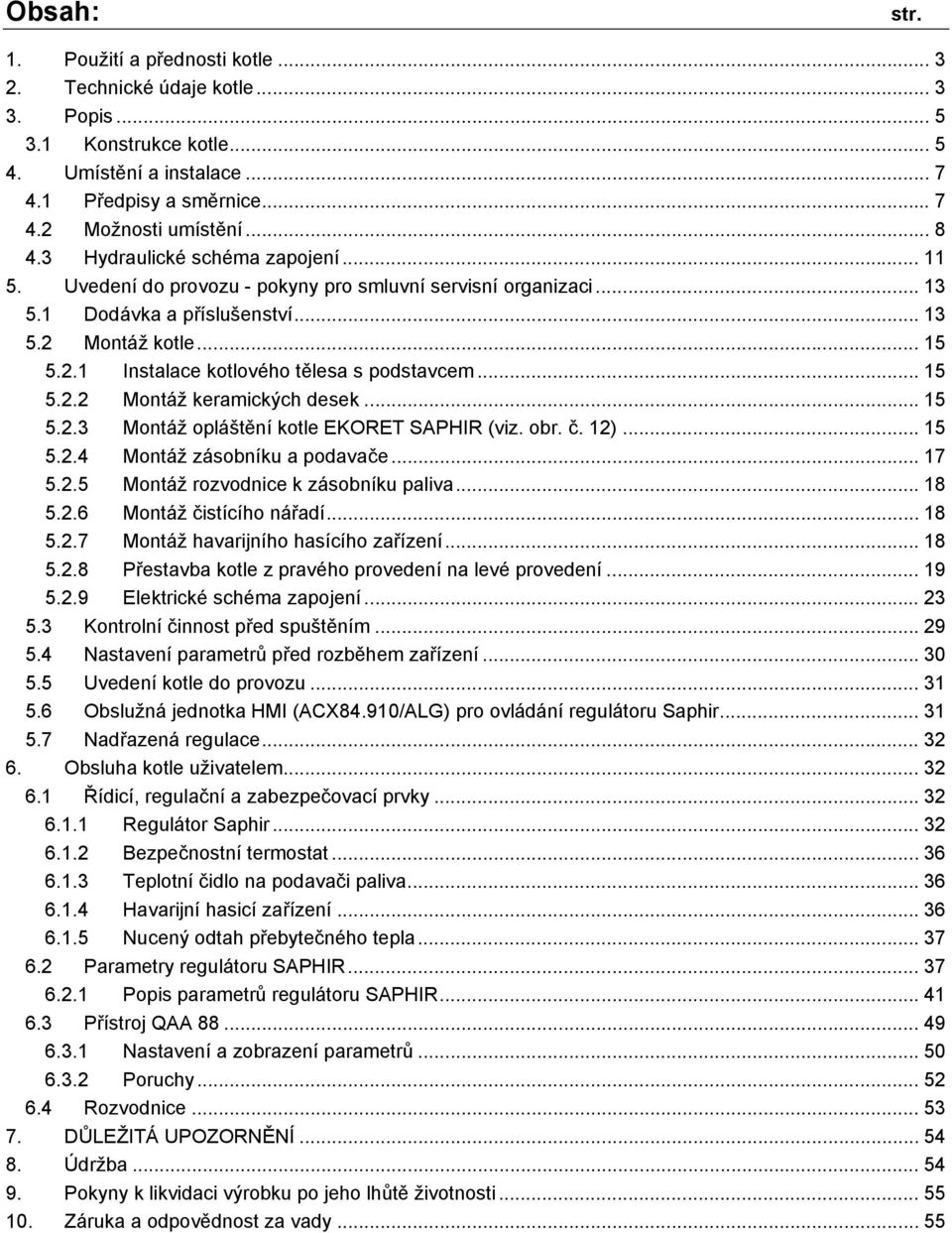 .. 15 5.2.2 Montáž keramických desek... 15 5.2.3 Montáž opláštění kotle EKORET SAPHIR (viz. obr. č. 12)... 15 5.2.4 Montáž zásobníku a podavače... 17 5.2.5 Montáž rozvodnice k zásobníku paliva... 18 5.