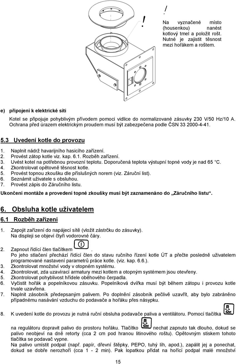 Ochrana před úrazem elektrickým proudem musí být zabezpečena podle ČSN 33 2000-4-41. 5.3 Uvedení kotle do provozu 1. Naplnit nádrž havarijního hasicího zařízení. 2. Provést zátop kotle viz. kap. 6.1. Rozběh zařízení.