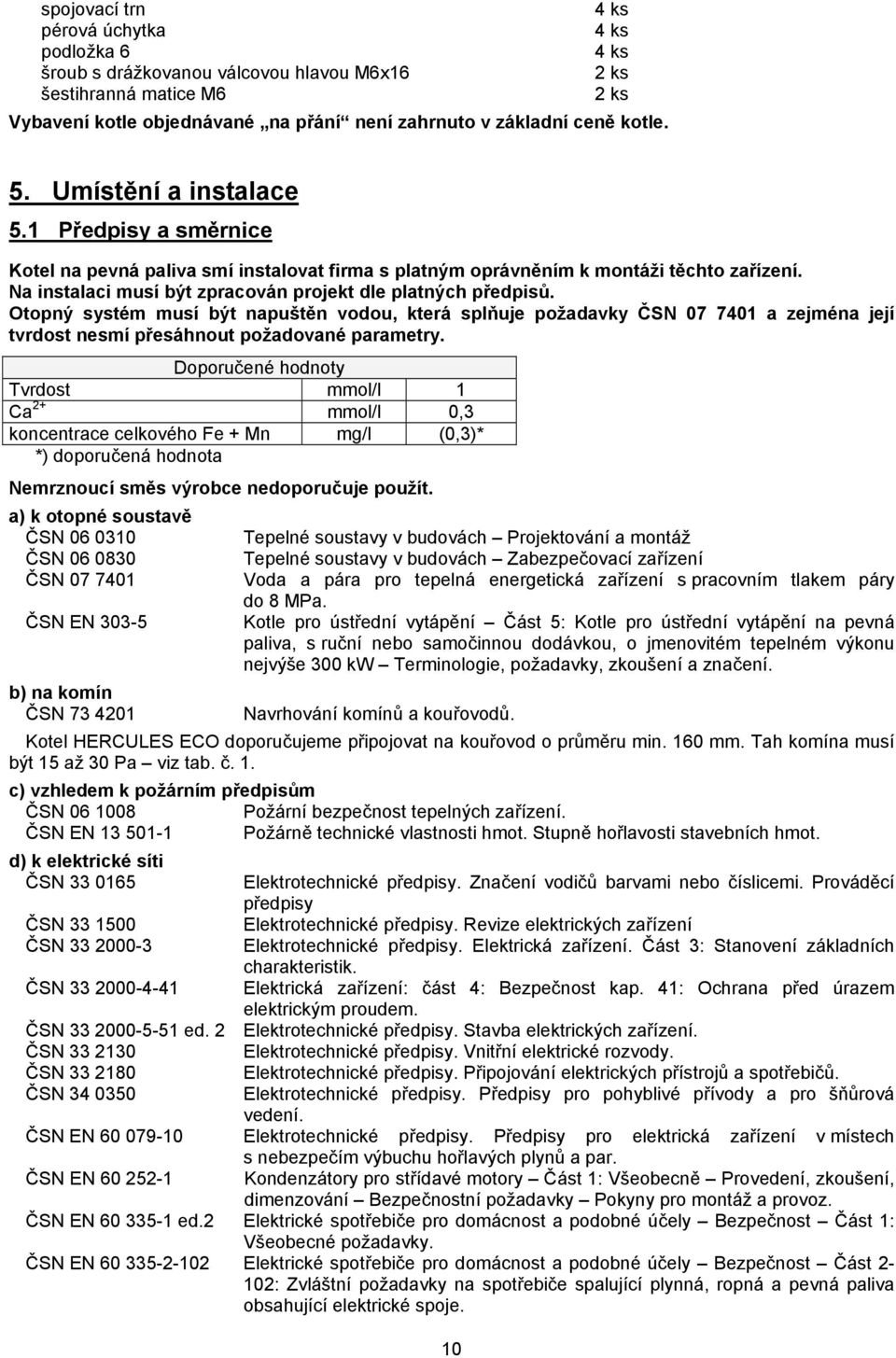 Na instalaci musí být zpracován projekt dle platných předpisů. Otopný systém musí být napuštěn vodou, která splňuje požadavky ČSN 07 7401 a zejména její tvrdost nesmí přesáhnout požadované parametry.