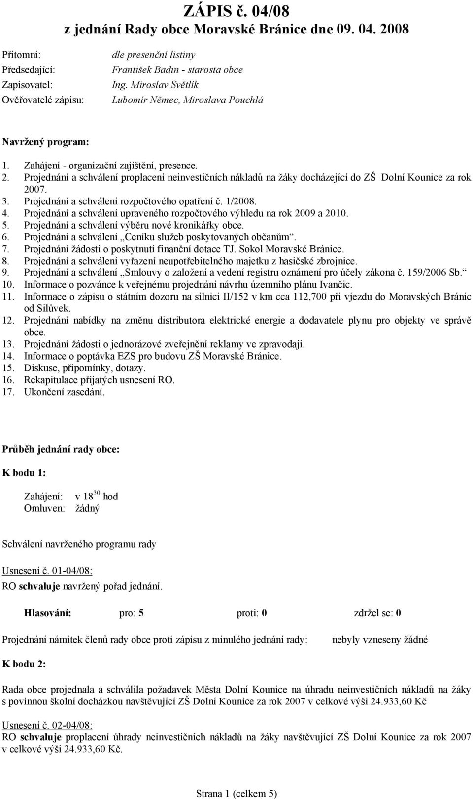 Projednání a schválení rozpočtového opatření č. 1/2008. 4. Projednání a schválení upraveného rozpočtového výhledu na rok 2009 a 2010. 5. Projednání a schválení výběru nové kronikářky obce. 6.