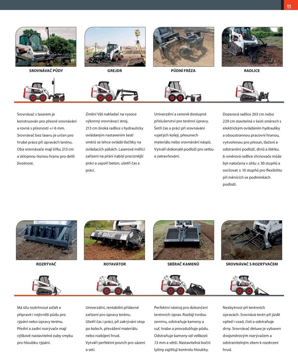 213 cm široká radlice s hydraulicky Šetří čas a práci při srovnávání elektrickým ovládáním hydrauliky Srovnávač bez laseru je určen pro ovládaným nastavením šesti vyjetých kolejí, přesunech a