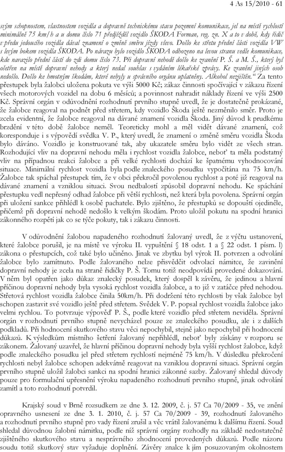 Po nárazu bylo vozidlo ŠKODA odhozeno na levou stranu vedle komunikace, kde narazilo přední částí do zdi domu číslo 73. Při dopravní nehodě došlo ke zranění P. Š. a M. Š., který byl ošetřen na místě dopravní nehody a který nedal souhlas s vydáním lékařské zprávy.