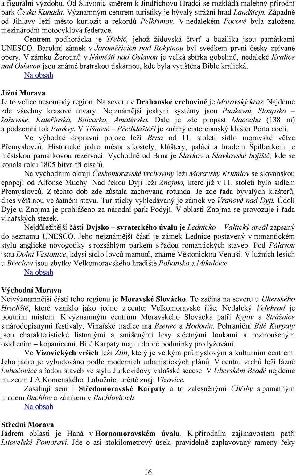 Centrem podhorácka je Třebíč, jehož židovská čtvrť a bazilika jsou památkami UNESCO. Barokní zámek v Jaroměřicích nad Rokytnou byl svědkem první česky zpívané opery.