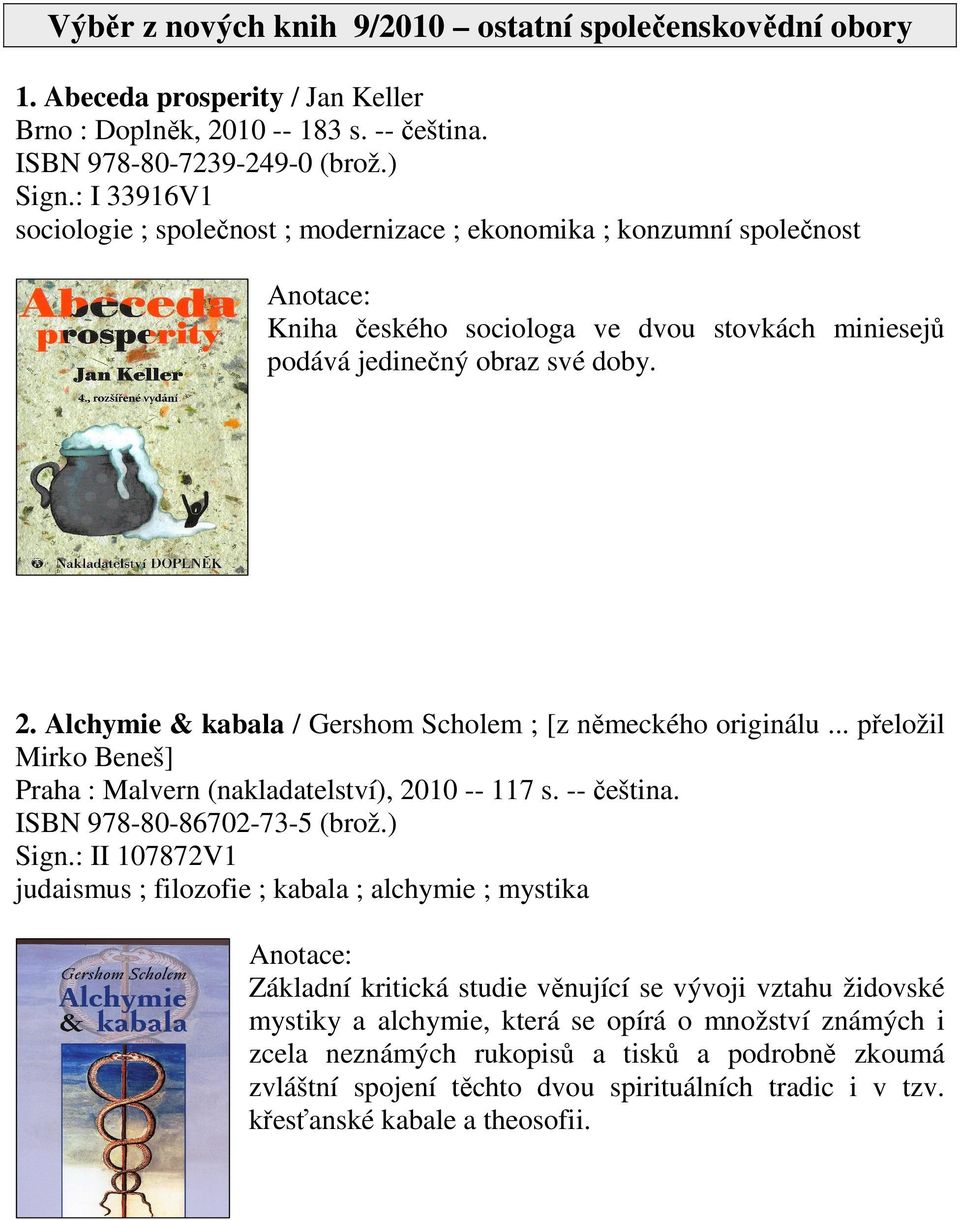 Alchymie & kabala / Gershom Scholem ; [z německého originálu... přeložil Mirko Beneš] Praha : Malvern (nakladatelství), 2010 -- 117 s. -- čeština. ISBN 978-80-86702-73-5 (brož.) Sign.