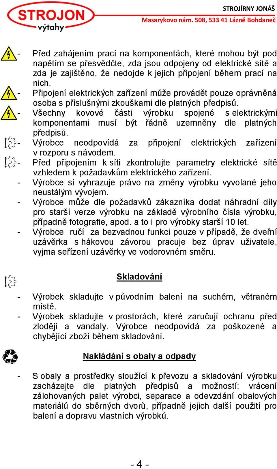 - Všechny kovové části výrobku spojené s elektrickými komponentami musí být řádně uzemněny dle platných předpisů. - Výrobce neodpovídá za připojení elektrických zařízení v rozporu s návodem.