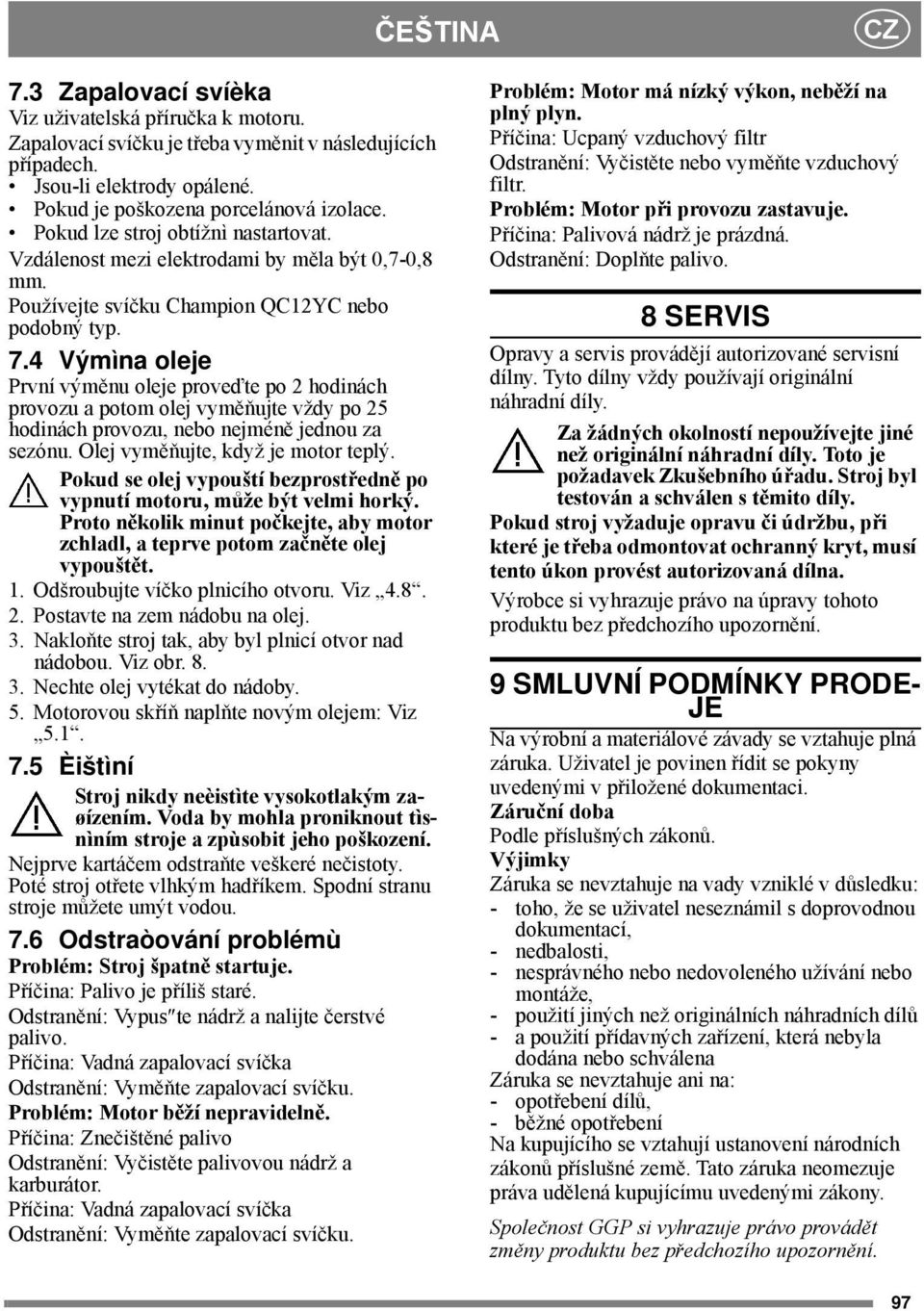 4 Výmìna oleje První výměnu oleje proveďte po 2 hodinách provozu a potom olej vyměňujte vždy po 25 hodinách provozu, nebo nejméně jednou za sezónu. Olej vyměňujte, když je motor teplý.