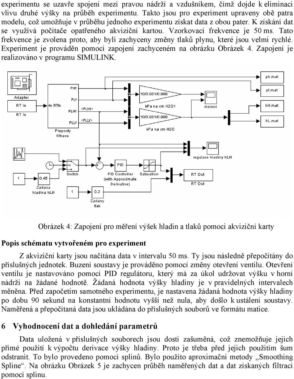 Vzorkovací frekvence je 5 ms. Tato frekvence je zvolena roto, aby byli zachyceny změny tlaků lynu, které jsou velmi rychlé. Exeriment je rováděn omocí zaojení zachyceném na obrázku Obrázek 4.