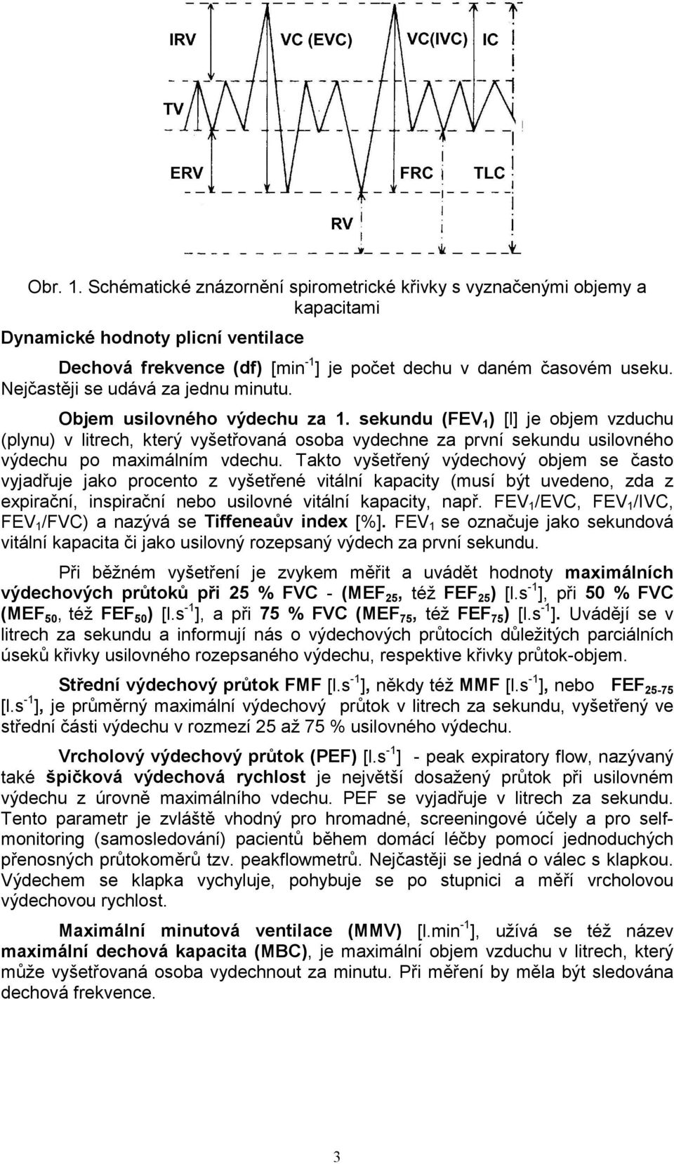 sekundu (FEV 1 ) [l] je objem vzduchu (plynu) v litrech, který vyšetřovaná osoba vydechne za první sekundu usilovného výdechu po maximálním vdechu.