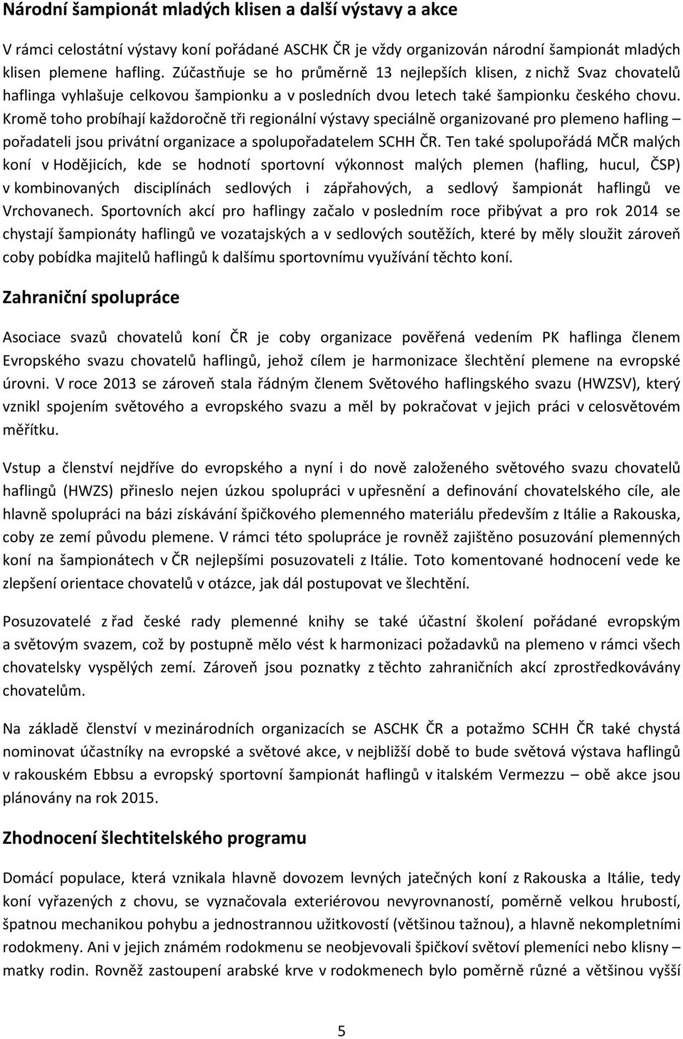 Kromě toho probíhají každoročně tři regionální výstavy speciálně organizované pro plemeno hafling pořadateli jsou privátní organizace a spolupořadatelem SCHH ČR.