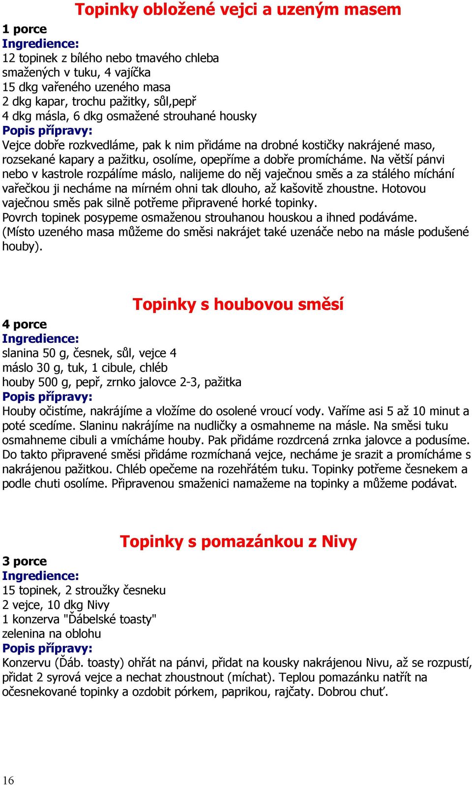 Na větší pánvi nebo v kastrole rozpálíme máslo, nalijeme do něj vaječnou směs a za stálého míchání vařečkou ji necháme na mírném ohni tak dlouho, až kašovitě zhoustne.