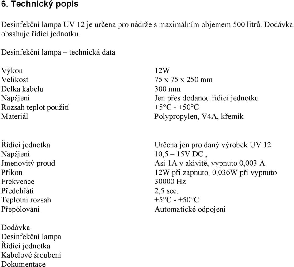 - +50 C Polypropylen, V4A, křemík Řídící jednotka Určena jen pro daný výrobek UV 12 Napájení 10,5 15V DC, Jmenovitý proud Asi 1A v akivitě, vypnuto 0,003 A Příkon 12W