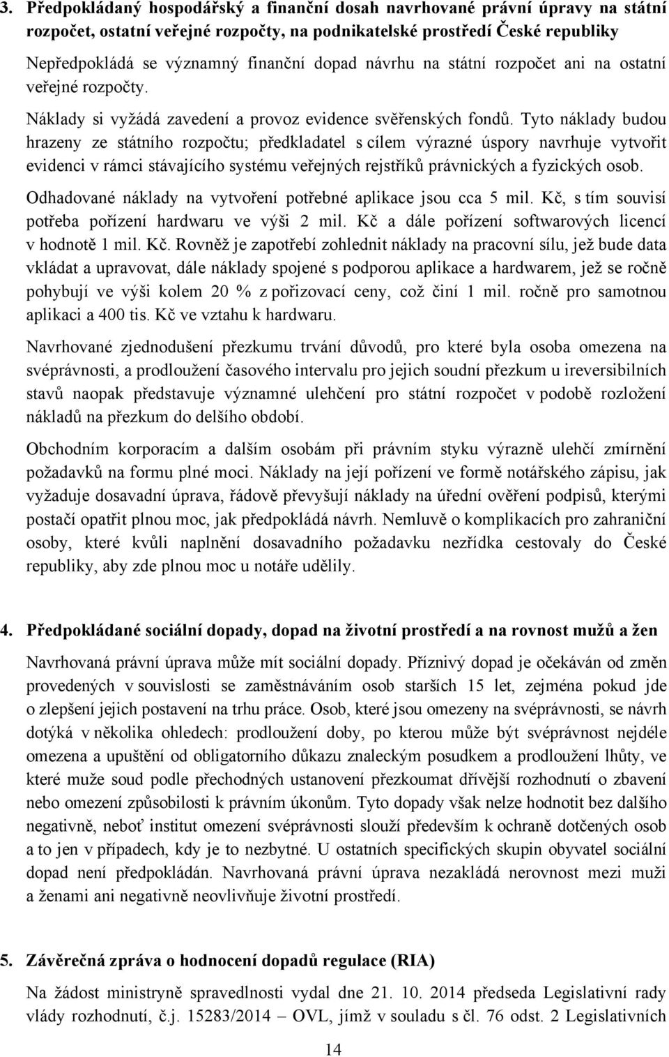 Tyto náklady budou hrazeny ze státního rozpočtu; předkladatel s cílem výrazné úspory navrhuje vytvořit evidenci v rámci stávajícího systému veřejných rejstříků právnických a fyzických osob.