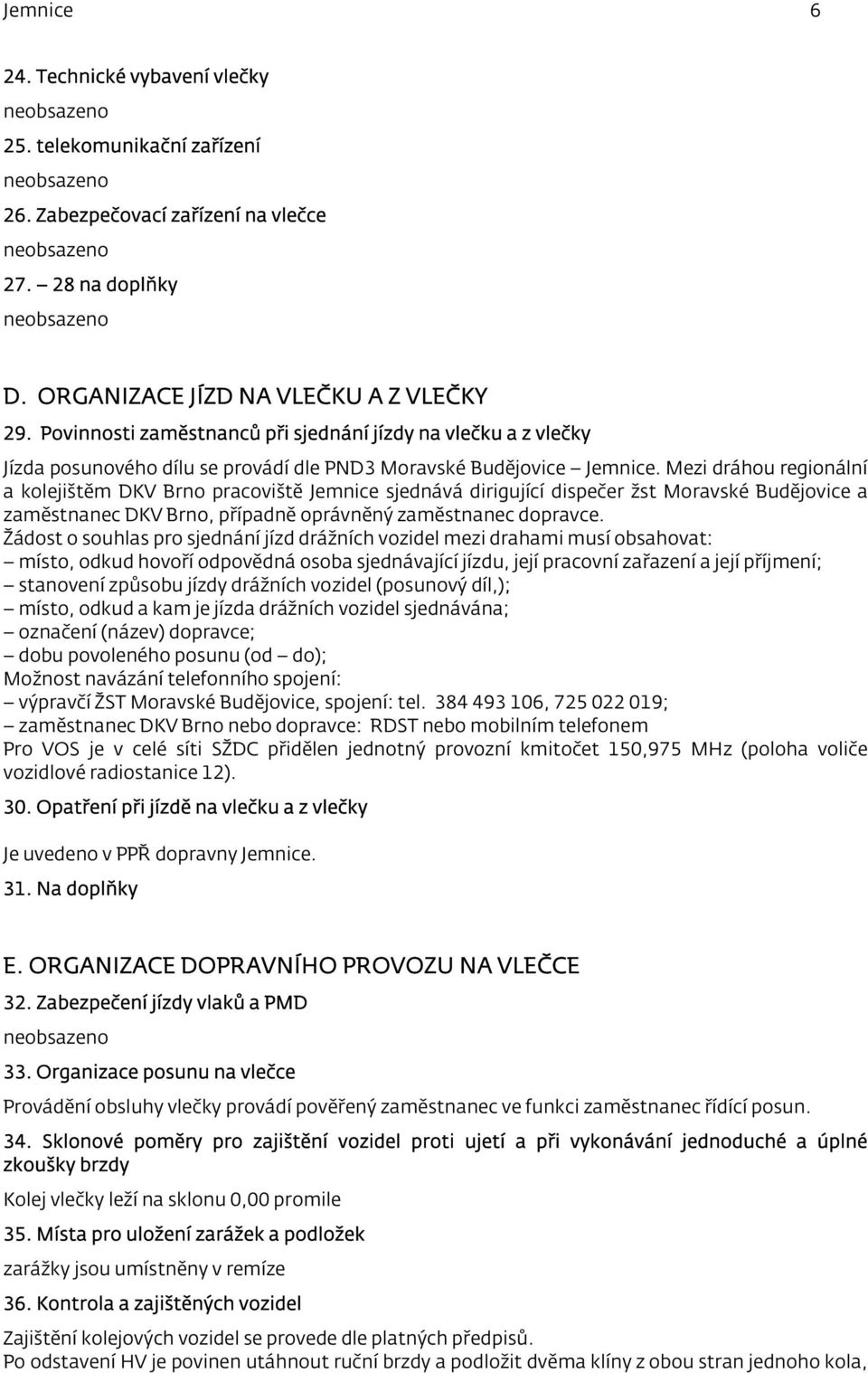 Mezi dráhou regionální a kolejištěm DKV Brno pracoviště Jemnice sjednává dirigující dispečer žst Moravské Budějovice a zaměstnanec DKV Brno, případně oprávněný zaměstnanec dopravce.