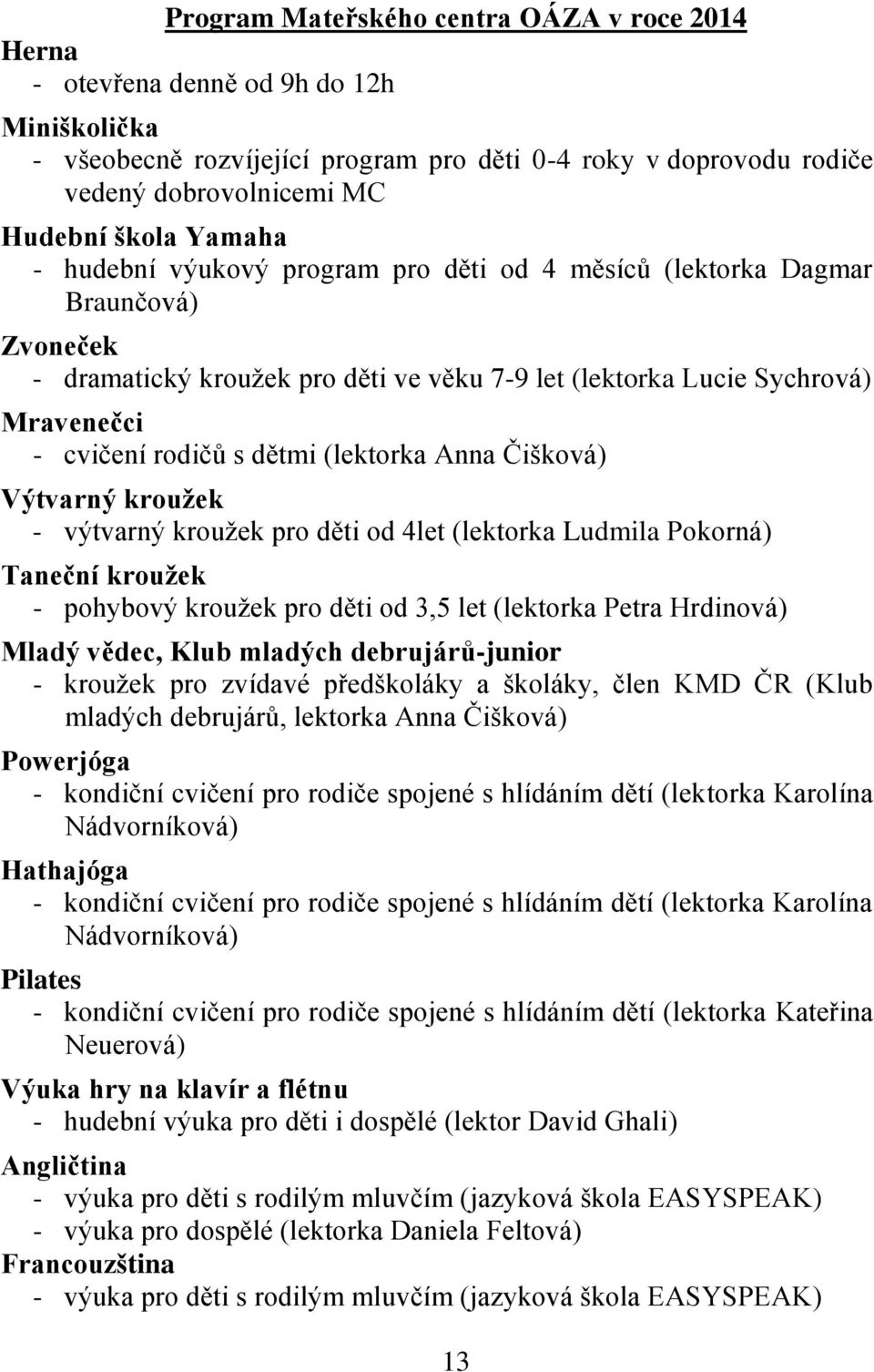 (lektorka Anna Čišková) Výtvarný kroužek - výtvarný kroužek pro děti od 4let (lektorka Ludmila Pokorná) Taneční kroužek - pohybový kroužek pro děti od 3,5 let (lektorka Petra Hrdinová) Mladý vědec,