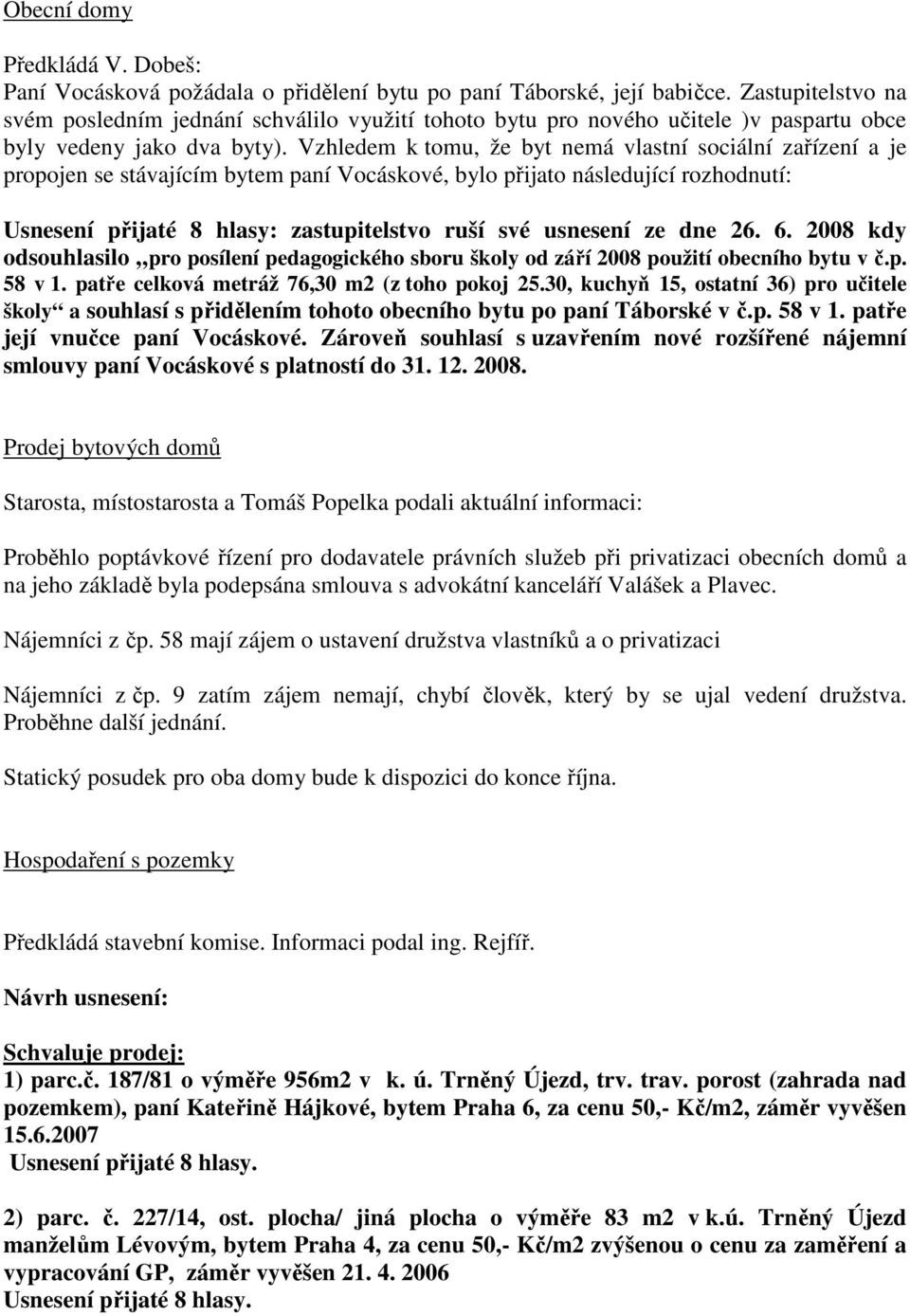 Vzhledem k tomu, že byt nemá vlastní sociální zařízení a je propojen se stávajícím bytem paní Vocáskové, bylo přijato následující rozhodnutí: Usnesení přijaté 8 hlasy: zastupitelstvo ruší své