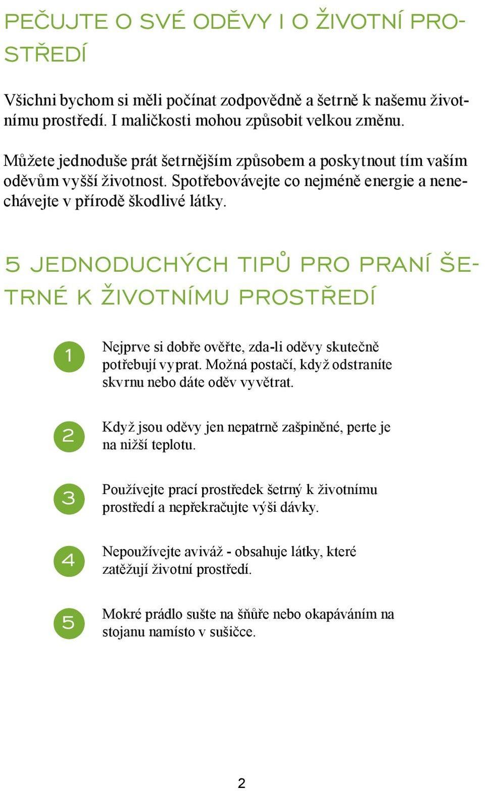 5 JEDNODUCHÝCH TIPŮ PRO PRANÍ ŠE- TRNÉ K ŽIVOTNÍMU PROSTŘEDÍ 1 2 3 4 5 Nejprve si dobře ověřte, zda-li oděvy skutečně potřebují vyprat. Možná postačí, když odstraníte skvrnu nebo dáte oděv vyvětrat.