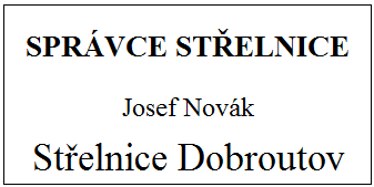 8 Obrázek 5 - Vzor označení správce střelnice Minimální rozměry visačky je 10x7 cm. Minimální výška písma textu SPRÁVCE STŘELNI- CE je 1 cm. 2.