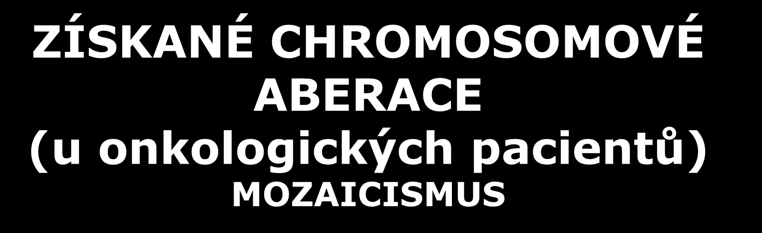 ZÍSKANÉ CHROMOSOMOVÉ ABERACE (u onkologických pacientů) MOZAICISMUS nádorové buňky tvoří klony klon - skupina geneticky identických buněk z pohledu