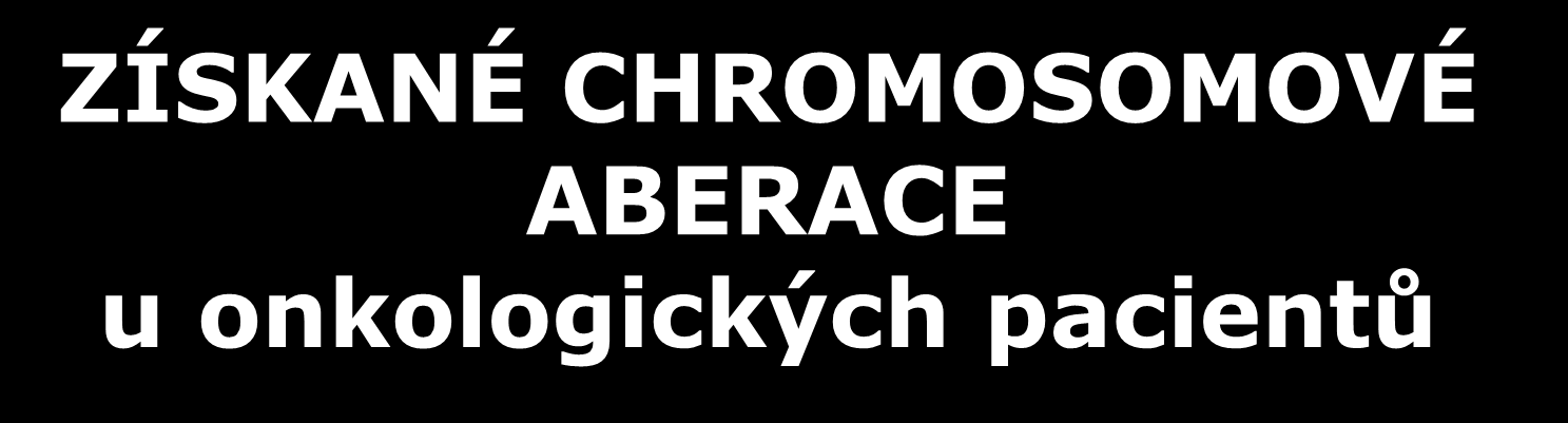 ZÍSKANÉ CHROMOSOMOVÉ ABERACE u onkologických pacientů souvisí se vznikem a progresí onkologického onemocnění (poruchy dělení somatických buněk), vyšetřujeme buňky postižené nádorovým bujením početní