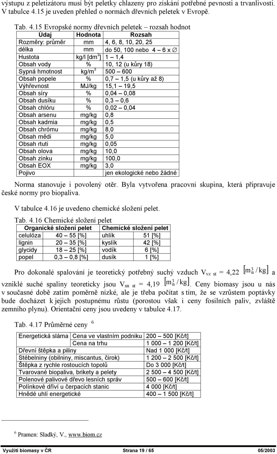 15 Evropské normy dřevních peletek rozsah hodnot Údaj Hodnota Rozsah Rozměry: průměr mm 4, 6, 8, 10, 20, 25 délka mm do 50, 100 nebo 4 6 x Hustota kg/l [dm 3 ] 1 1,4 Obsah vody % 10, 12 (u kůry 18)