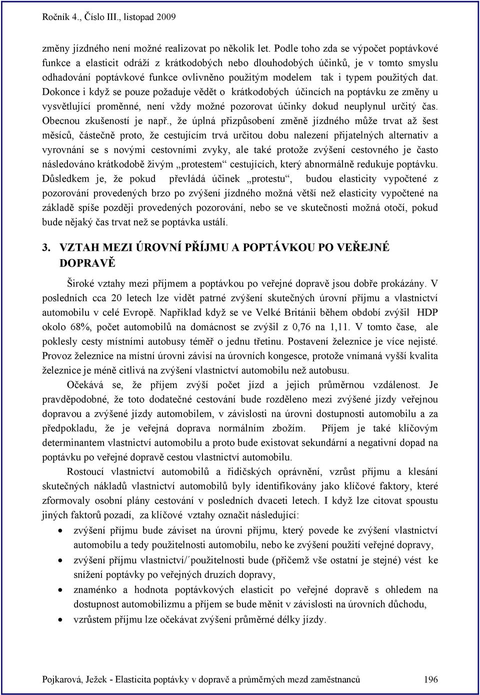 dat. Dokonce i když se pouze požaduje vědět o krátkodobých účincích na poptávku ze změny u vysvětlující proměnné, není vždy možné pozorovat účinky dokud neuplynul určitý čas.