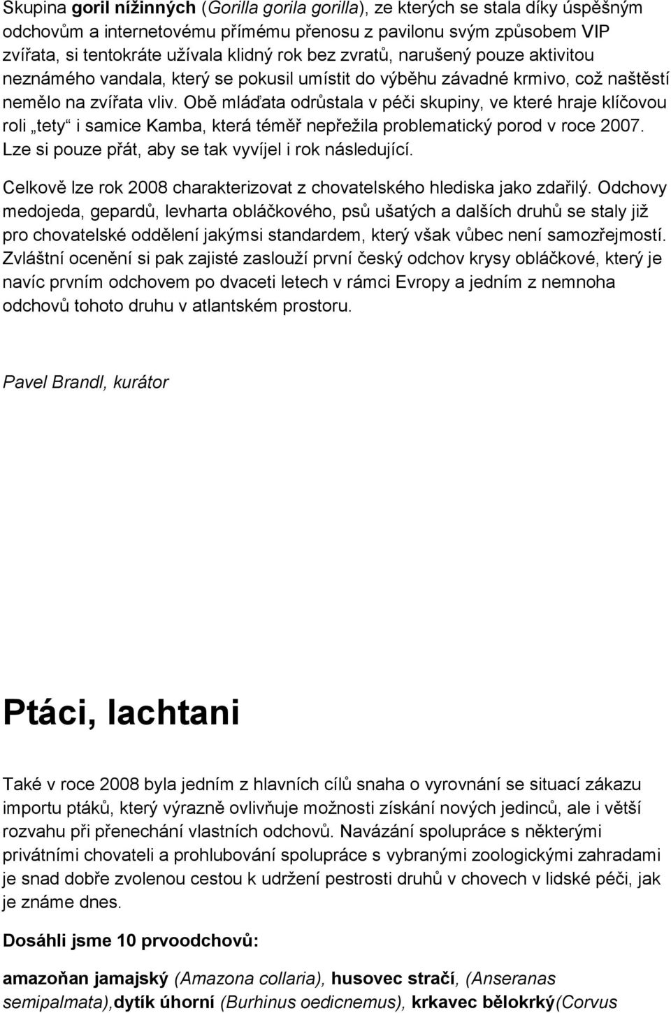 Obě mláďata odrůstala v péči skupiny, ve které hraje klíčovou roli tety i samice Kamba, která téměř nepřežila problematický porod v roce 2007. Lze si pouze přát, aby se tak vyvíjel i rok následující.