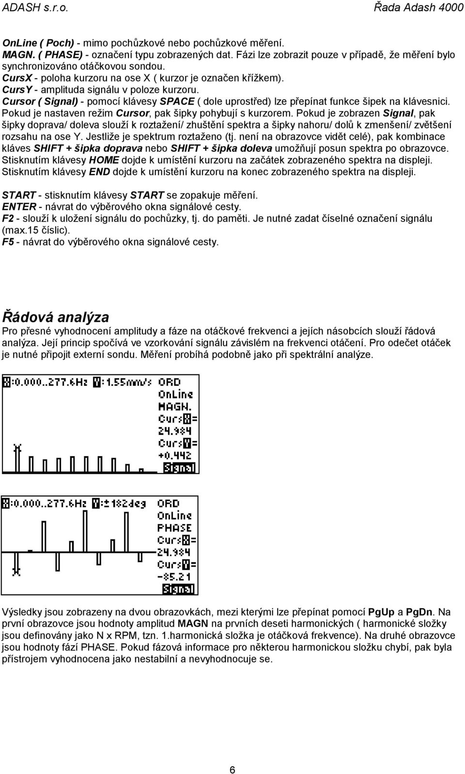 Cursor ( Signal) - pomocí klávesy SPACE ( dole uprostřed) lze přepínat funkce šipek na klávesnici. Pokud je nastaven režim Cursor, pak šipky pohybují s kurzorem.