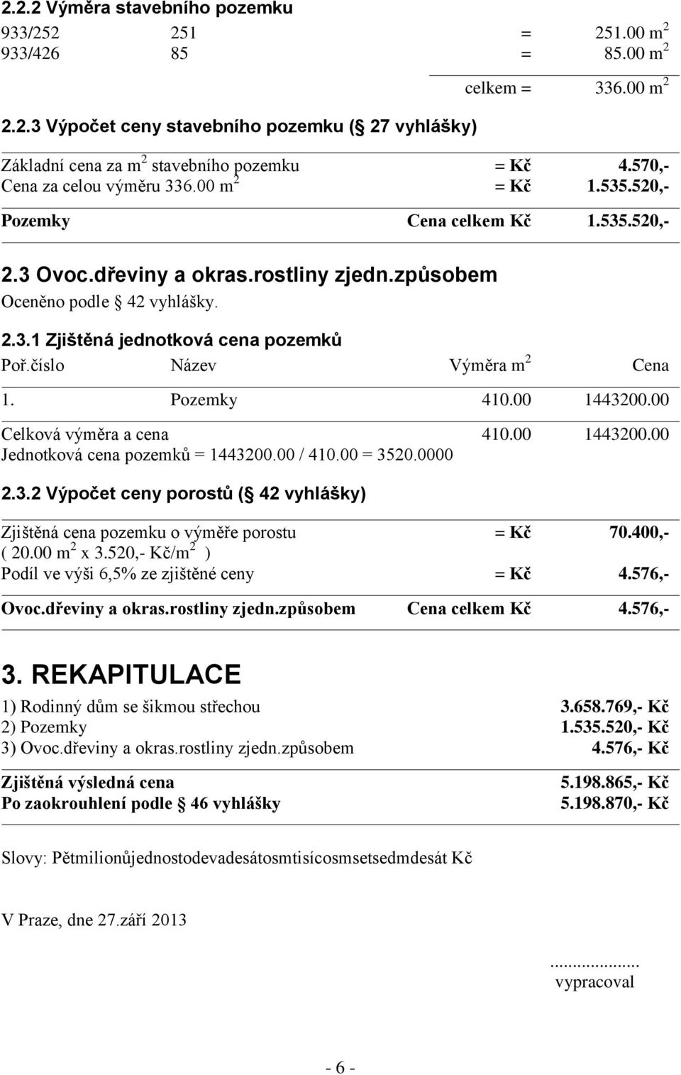 číslo Název Výměra m 2 Cena 1. Pozemky 410.00 1443200.00 Celková výměra a cena 410.00 1443200.00 Jednotková cena pozemků = 1443200.00 / 410.00 = 3520.0000 2.3.2 Výpočet ceny porostů ( 42 vyhlášky) Zjištěná cena pozemku o výměře porostu = Kč 70.