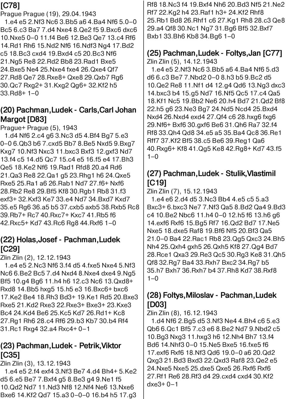 Kf2 h5 33.Rd8+ 1 0 (20) Pachman,Ludek - Carls,Carl Johan Margot [D83] Prague+ Prague (5), 1943 1.d4 Nf6 2.c4 g6 3.Nc3 d5 4.Bf4 Bg7 5.e3 0 0 6.Qb3 b6 7.cxd5 Bb7 8.Be5 Nxd5 9.Bxg7 Kxg7 10.Nf3 Nxc3 11.