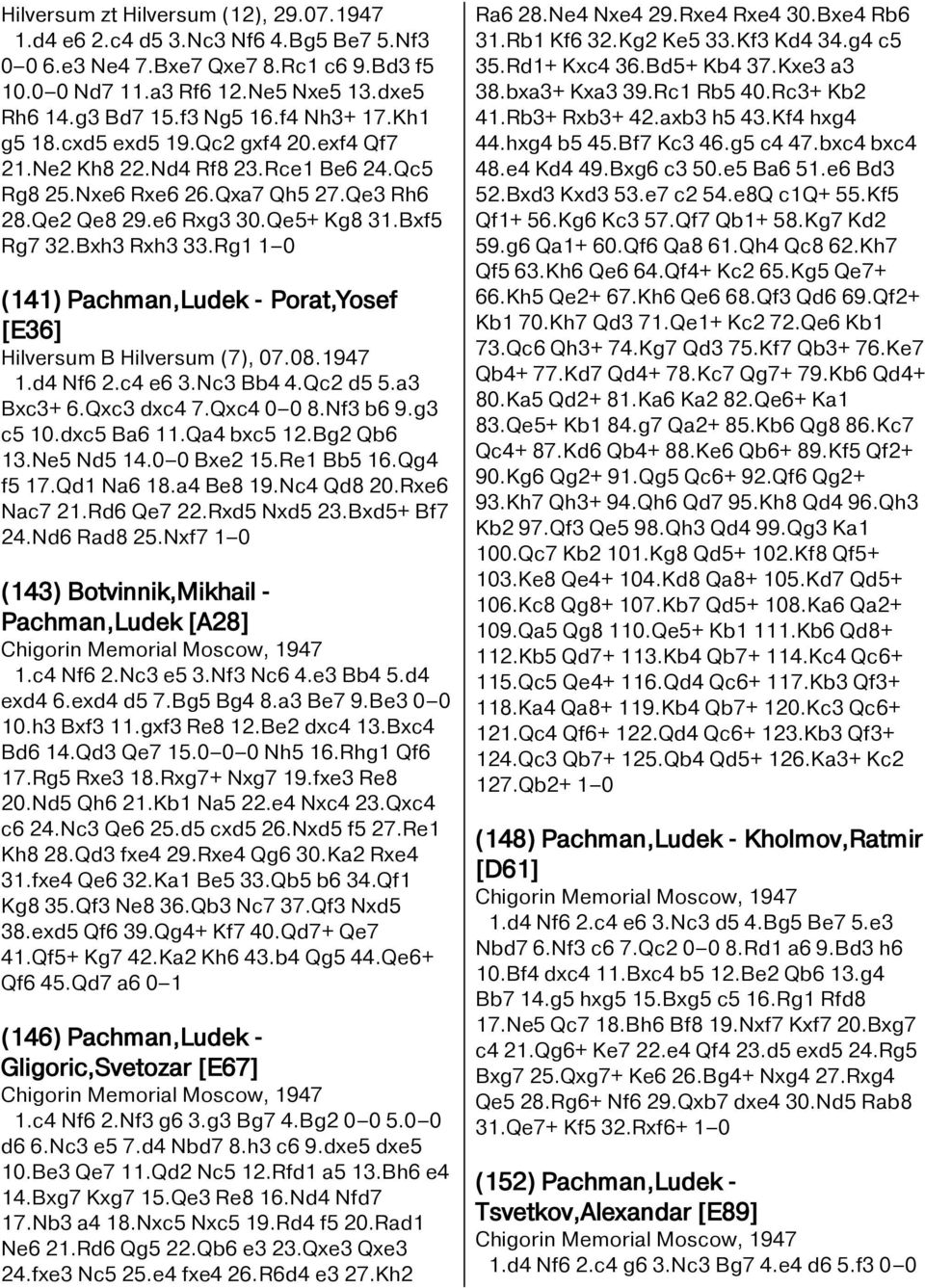 Rg1 1 0 (141) Pachman,Ludek - Porat,Yosef [E36] Hilversum B Hilversum (7), 07.08.1947 1.d4 Nf6 2.c4 e6 3.Nc3 Bb4 4.Qc2 d5 5.a3 Bxc3+ 6.Qxc3 dxc4 7.Qxc4 0 0 8.Nf3 b6 9.g3 c5 10.dxc5 Ba6 11.Qa4 bxc5 12.
