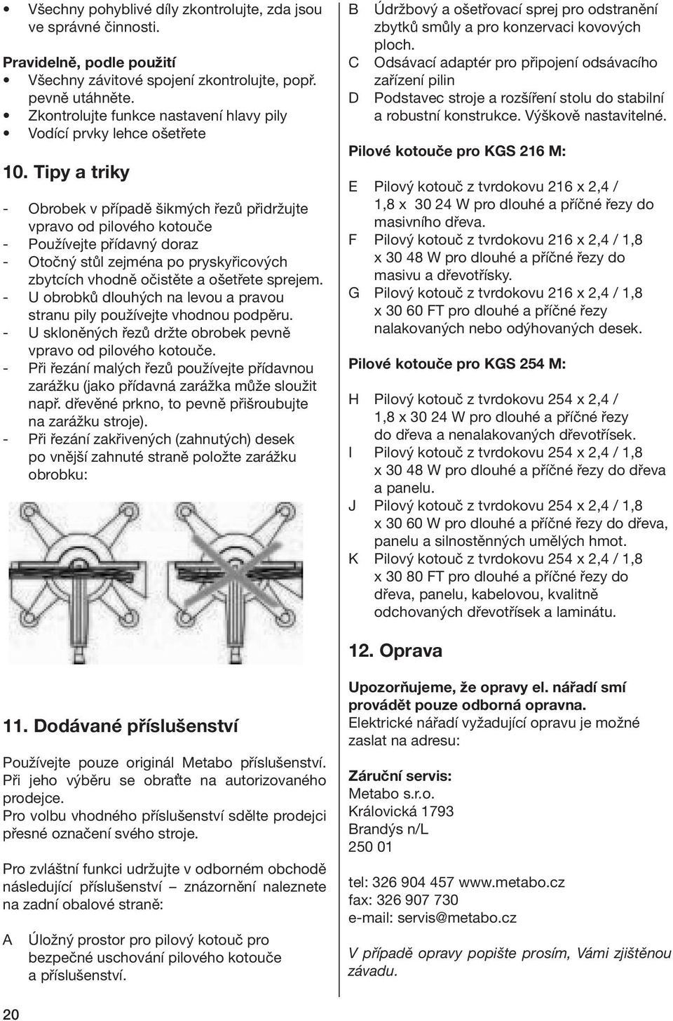 Tipy a triky - Obrobek v případě šikmých řezů přidržujte vpravo od pilového kotouče - Používejte přídavný doraz - Otočný stůl zejména po pryskyřicových zbytcích vhodně očistěte a ošetřete sprejem.