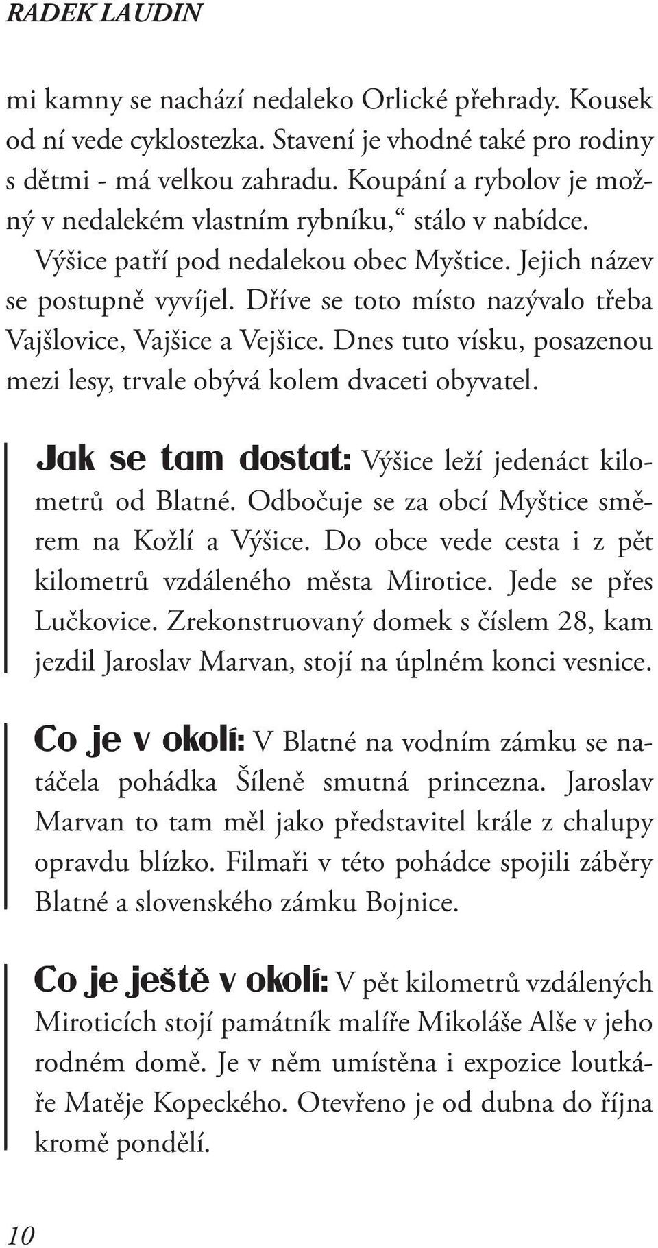 Dříve se toto místo nazývalo třeba Vajšlovice, Vajšice a Vejšice. Dnes tuto vísku, posazenou mezi lesy, trvale obývá kolem dvaceti obyvatel.