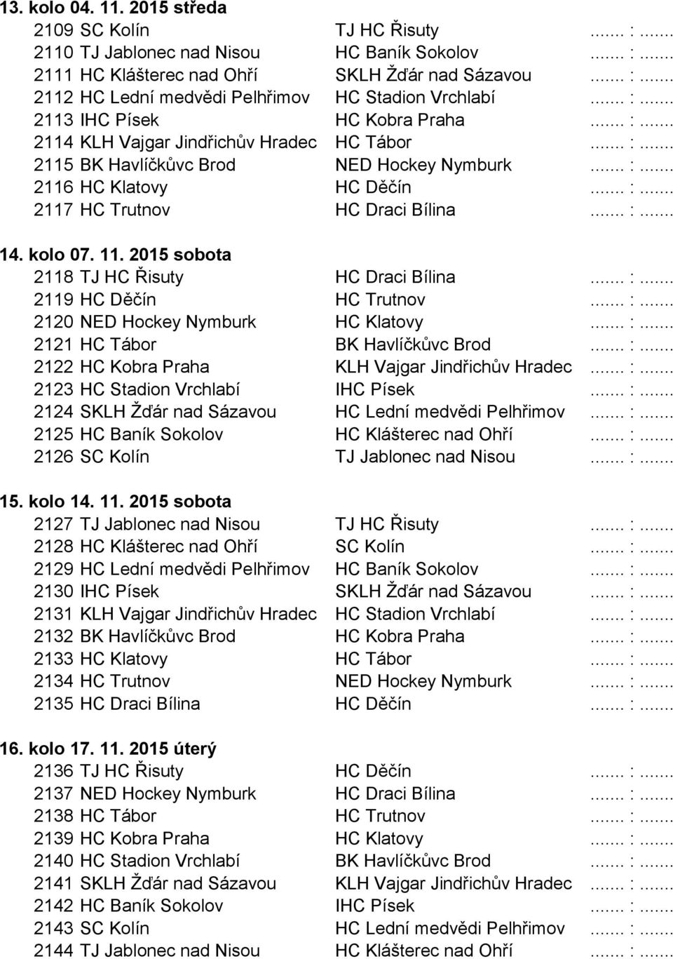 .. :... 14. kolo 07. 11. 2015 sobota 2118 TJ HC Řisuty HC Draci Bílina... :... 2119 HC Děčín HC Trutnov... :... 2120 NED Hockey Nymburk HC Klatovy... :... 2121 HC Tábor BK Havlíčkůvc Brod... :... 2122 HC Kobra Praha KLH Vajgar Jindřichův Hradec.